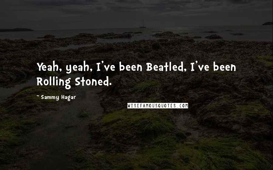 Sammy Hagar Quotes: Yeah, yeah, I've been Beatled, I've been Rolling Stoned.