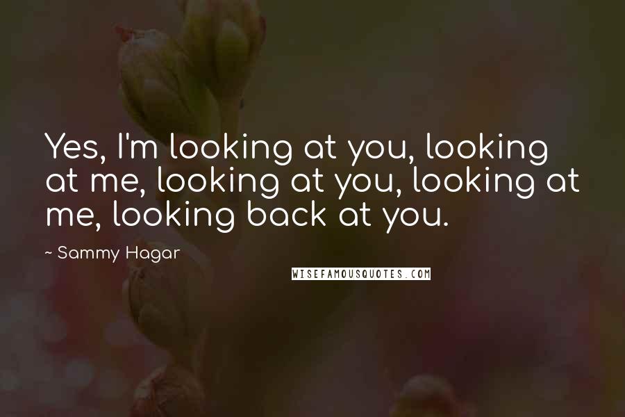 Sammy Hagar Quotes: Yes, I'm looking at you, looking at me, looking at you, looking at me, looking back at you.