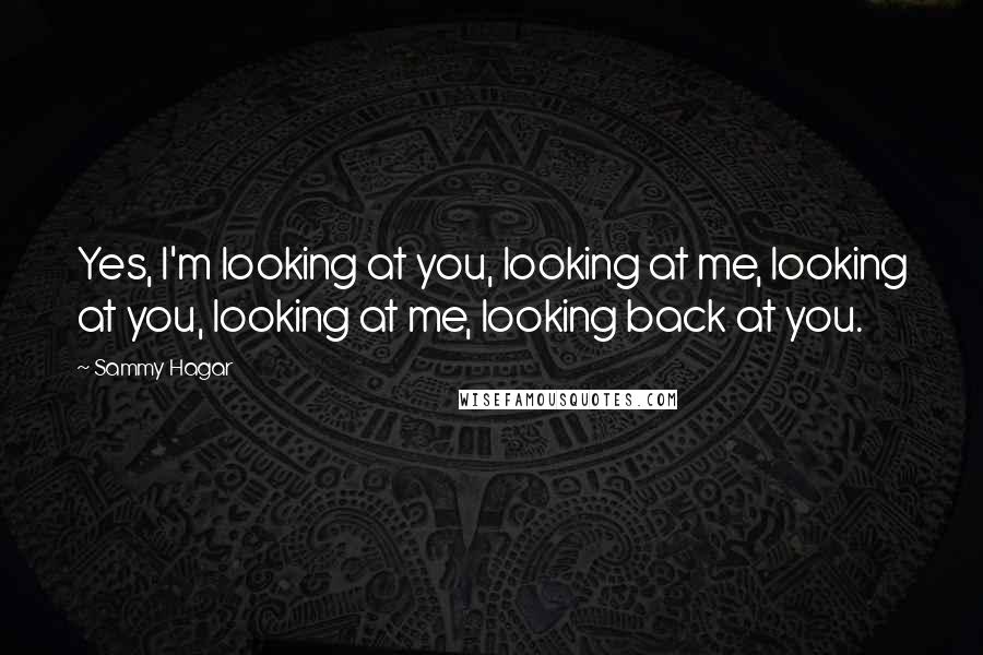 Sammy Hagar Quotes: Yes, I'm looking at you, looking at me, looking at you, looking at me, looking back at you.