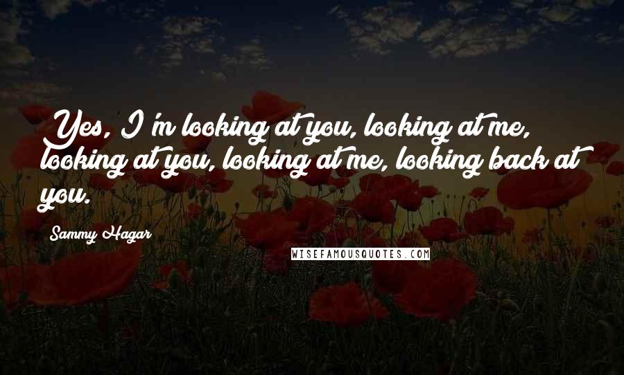 Sammy Hagar Quotes: Yes, I'm looking at you, looking at me, looking at you, looking at me, looking back at you.