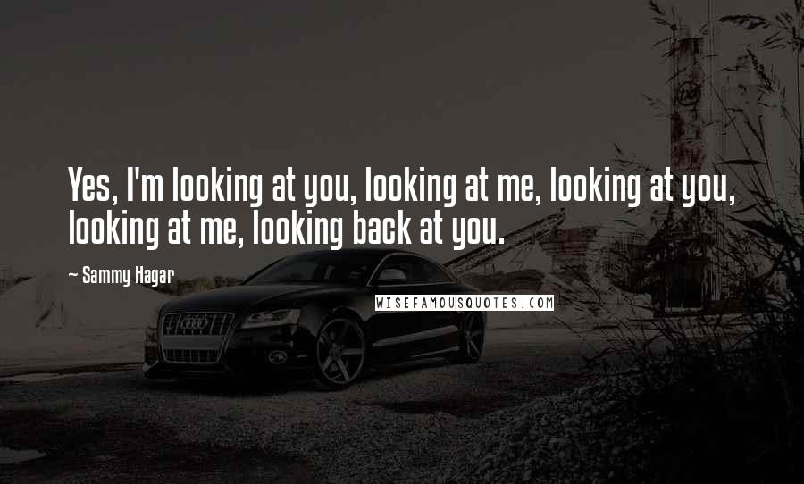 Sammy Hagar Quotes: Yes, I'm looking at you, looking at me, looking at you, looking at me, looking back at you.