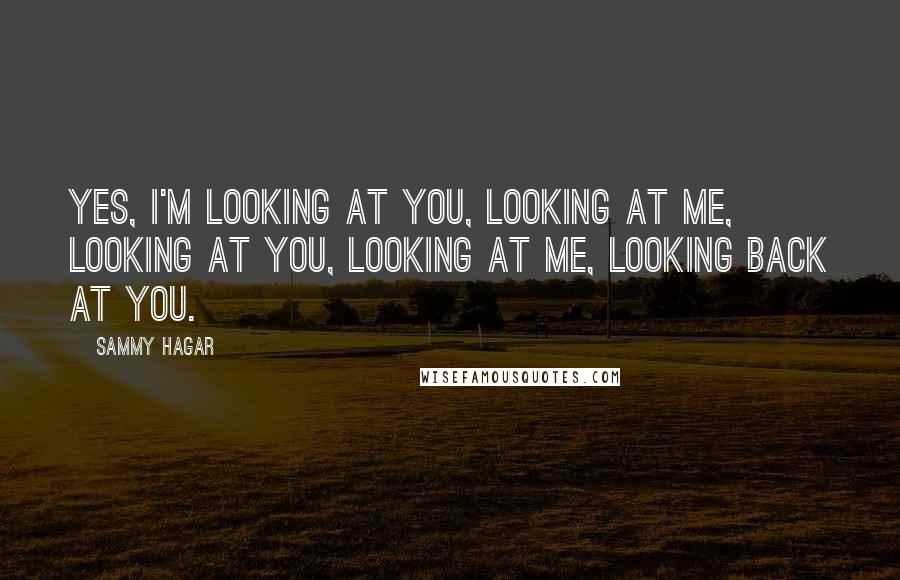 Sammy Hagar Quotes: Yes, I'm looking at you, looking at me, looking at you, looking at me, looking back at you.