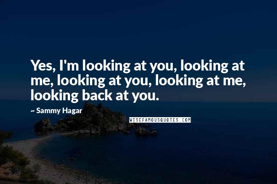 Sammy Hagar Quotes: Yes, I'm looking at you, looking at me, looking at you, looking at me, looking back at you.