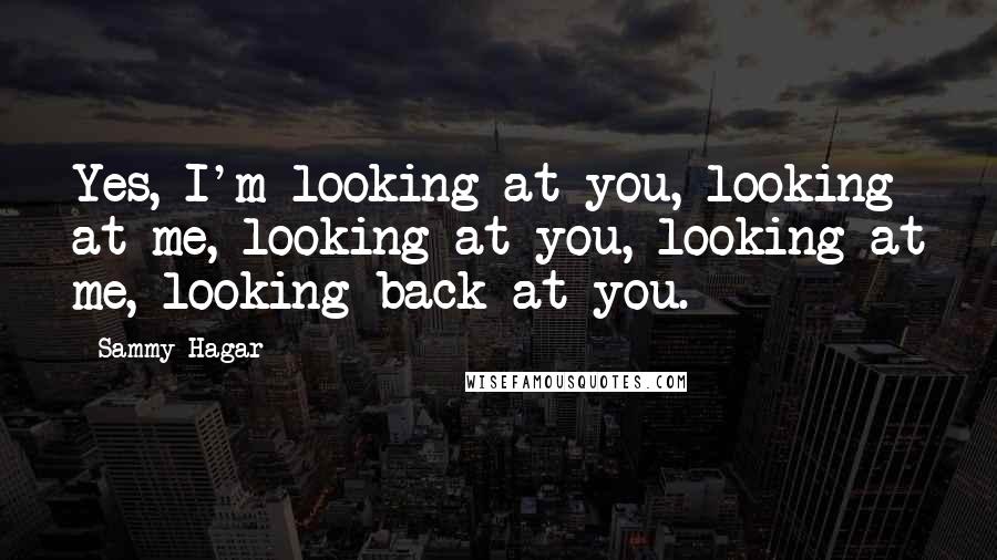 Sammy Hagar Quotes: Yes, I'm looking at you, looking at me, looking at you, looking at me, looking back at you.