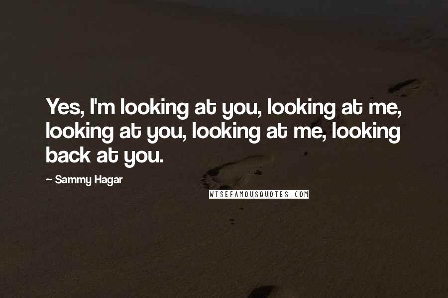 Sammy Hagar Quotes: Yes, I'm looking at you, looking at me, looking at you, looking at me, looking back at you.