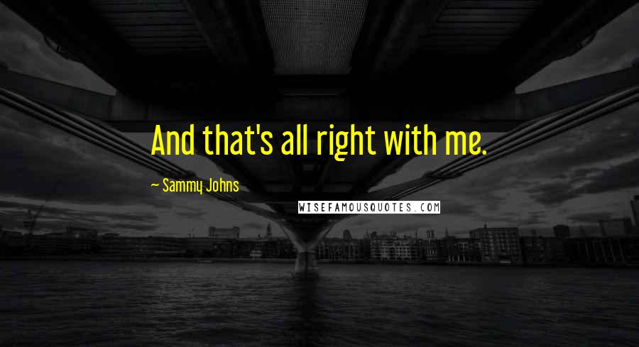 Sammy Johns Quotes: And that's all right with me.