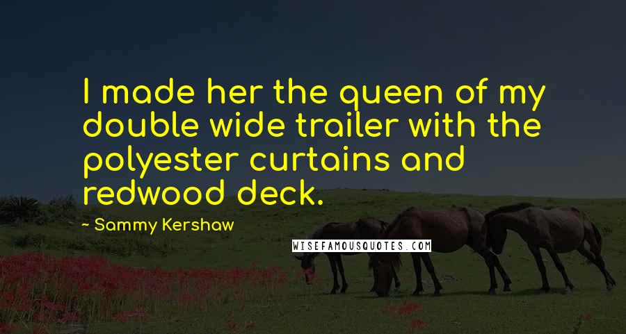 Sammy Kershaw Quotes: I made her the queen of my double wide trailer with the polyester curtains and redwood deck.