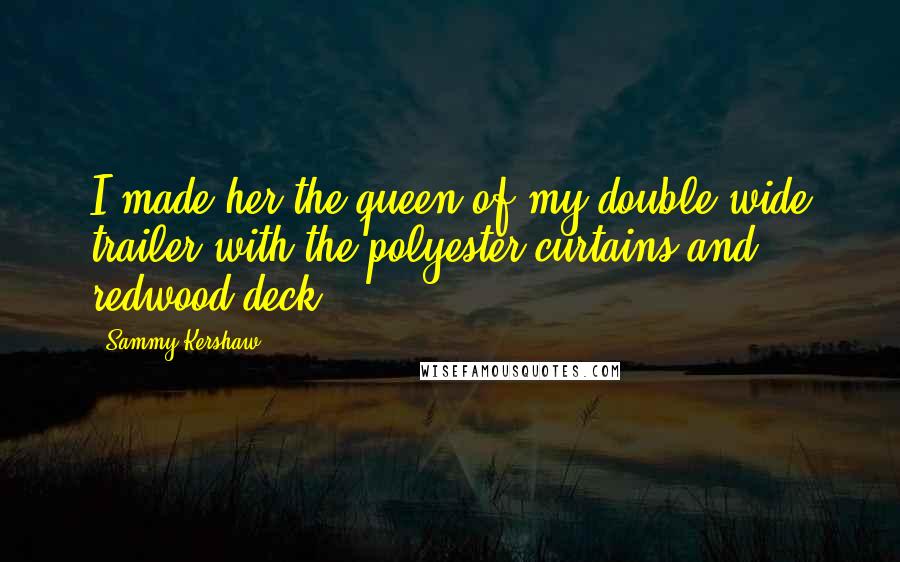 Sammy Kershaw Quotes: I made her the queen of my double wide trailer with the polyester curtains and redwood deck.