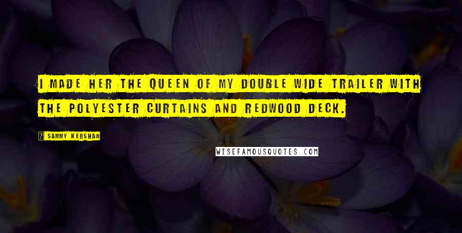 Sammy Kershaw Quotes: I made her the queen of my double wide trailer with the polyester curtains and redwood deck.