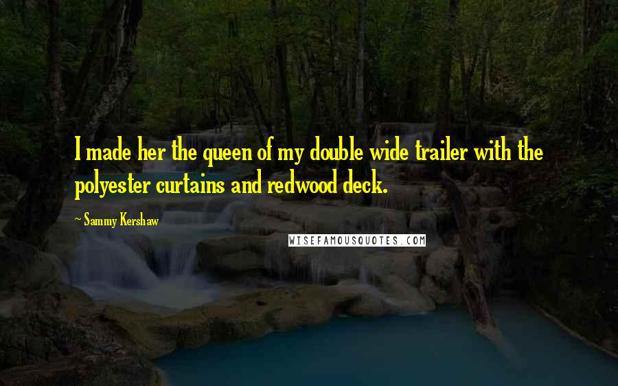 Sammy Kershaw Quotes: I made her the queen of my double wide trailer with the polyester curtains and redwood deck.