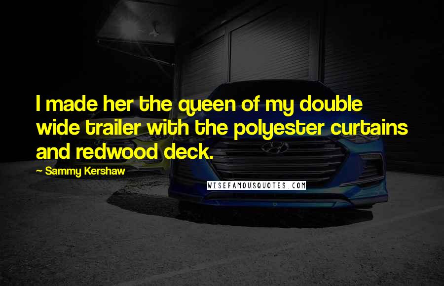 Sammy Kershaw Quotes: I made her the queen of my double wide trailer with the polyester curtains and redwood deck.