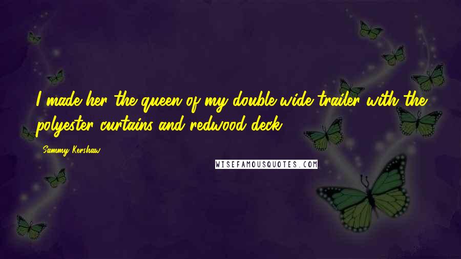 Sammy Kershaw Quotes: I made her the queen of my double wide trailer with the polyester curtains and redwood deck.