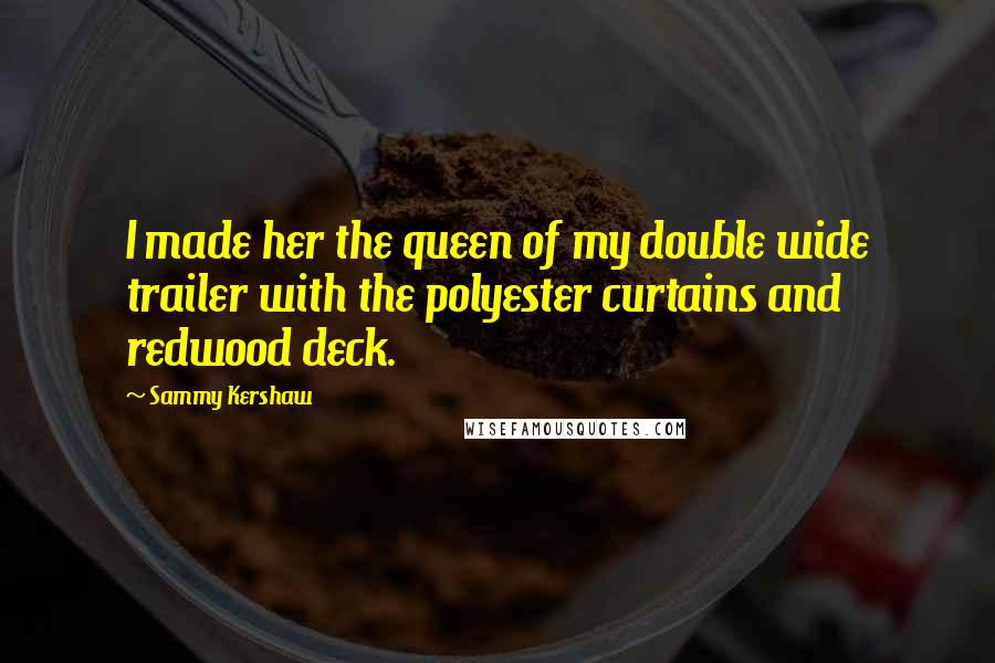 Sammy Kershaw Quotes: I made her the queen of my double wide trailer with the polyester curtains and redwood deck.