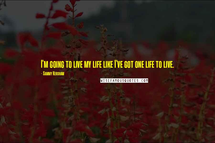 Sammy Kershaw Quotes: I'm going to live my life like I've got one life to live.