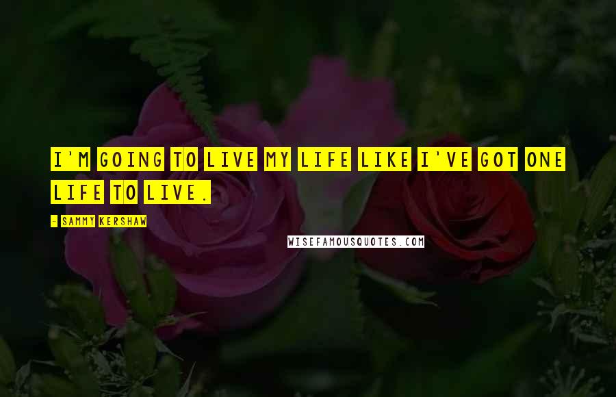 Sammy Kershaw Quotes: I'm going to live my life like I've got one life to live.