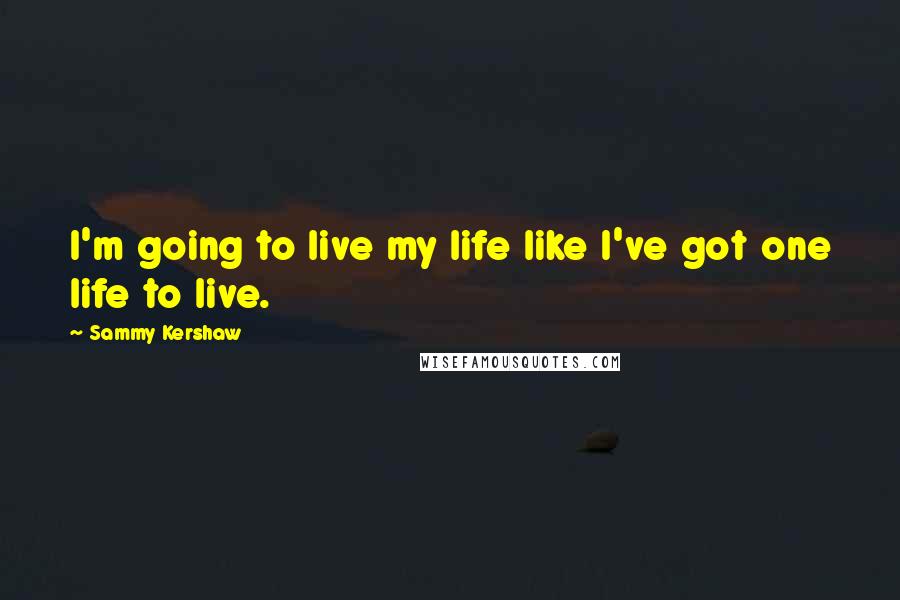 Sammy Kershaw Quotes: I'm going to live my life like I've got one life to live.