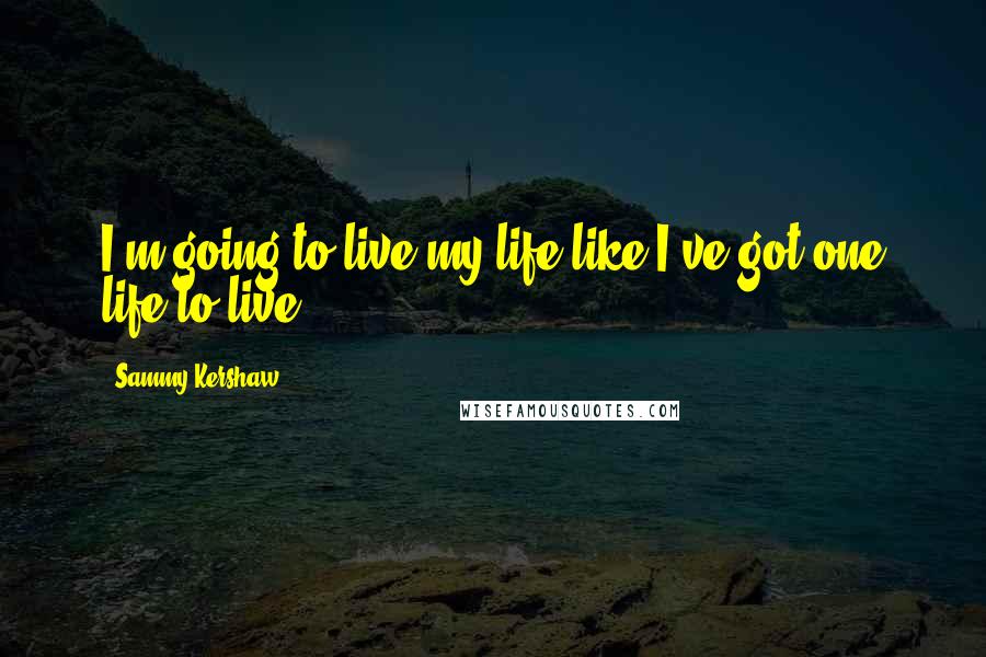 Sammy Kershaw Quotes: I'm going to live my life like I've got one life to live.