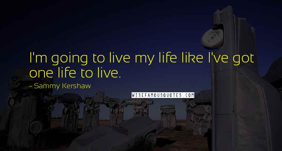 Sammy Kershaw Quotes: I'm going to live my life like I've got one life to live.