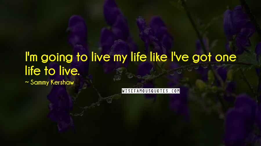 Sammy Kershaw Quotes: I'm going to live my life like I've got one life to live.