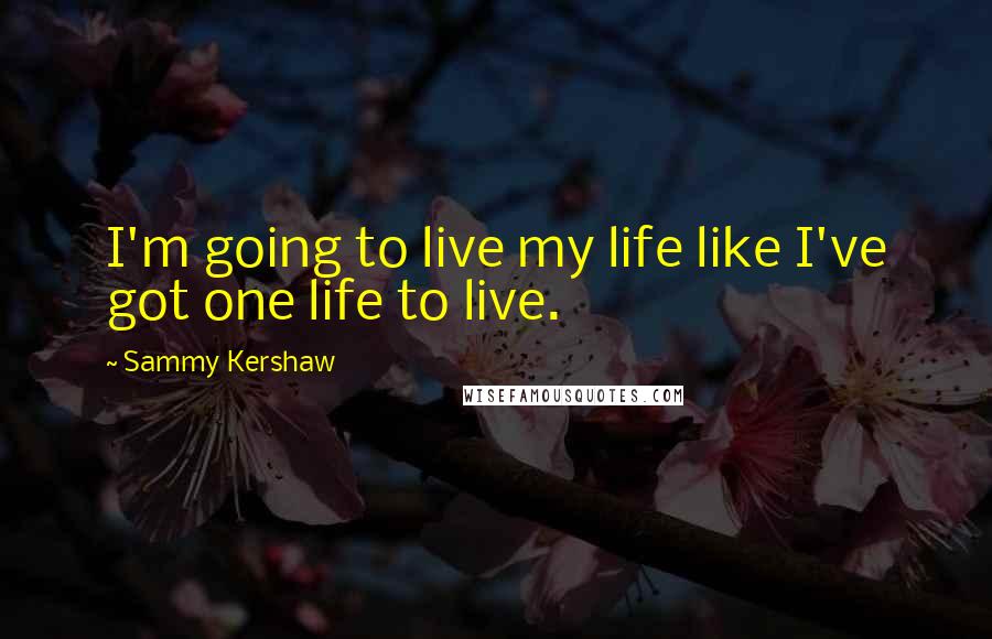 Sammy Kershaw Quotes: I'm going to live my life like I've got one life to live.