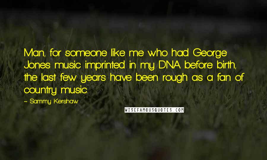 Sammy Kershaw Quotes: Man, for someone like me who had George Jones music imprinted in my DNA before birth, the last few years have been rough as a fan of country music.