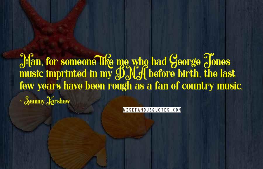 Sammy Kershaw Quotes: Man, for someone like me who had George Jones music imprinted in my DNA before birth, the last few years have been rough as a fan of country music.