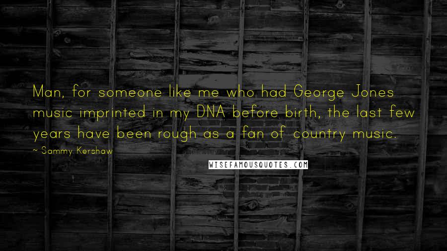 Sammy Kershaw Quotes: Man, for someone like me who had George Jones music imprinted in my DNA before birth, the last few years have been rough as a fan of country music.