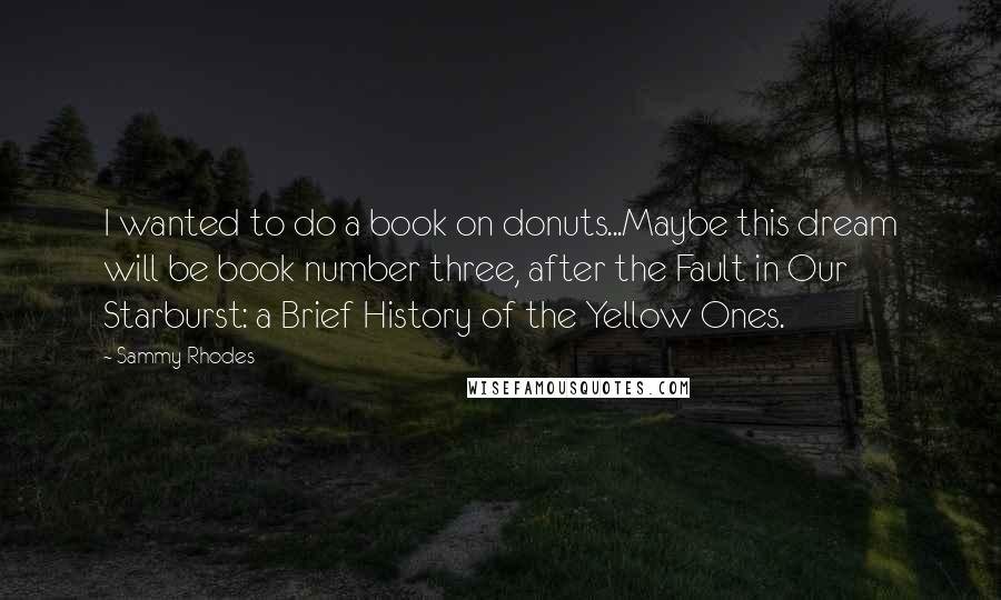 Sammy Rhodes Quotes: I wanted to do a book on donuts...Maybe this dream will be book number three, after the Fault in Our Starburst: a Brief History of the Yellow Ones.