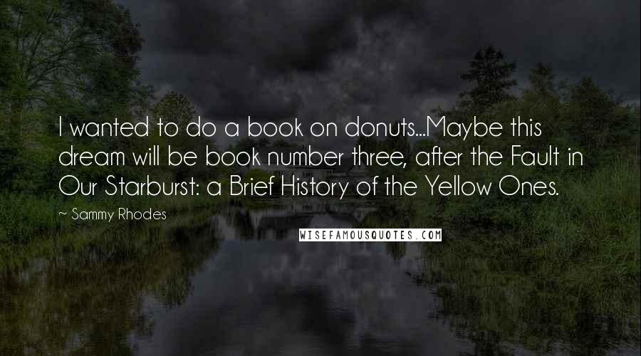 Sammy Rhodes Quotes: I wanted to do a book on donuts...Maybe this dream will be book number three, after the Fault in Our Starburst: a Brief History of the Yellow Ones.