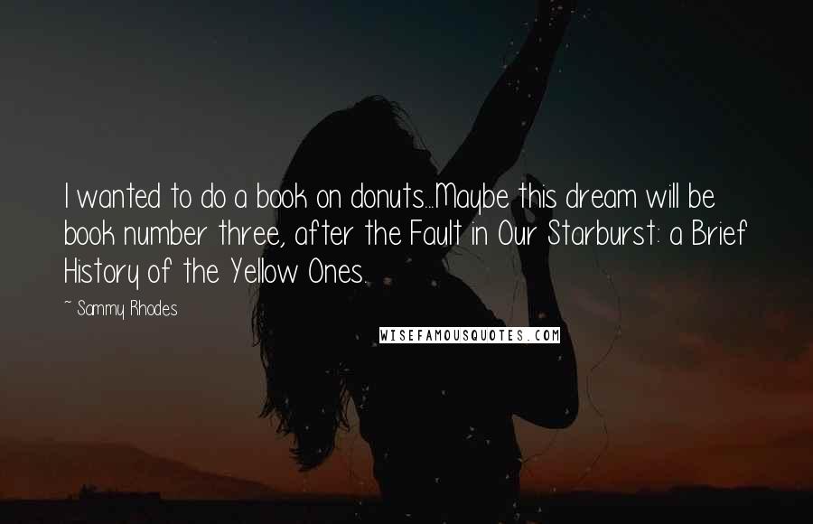 Sammy Rhodes Quotes: I wanted to do a book on donuts...Maybe this dream will be book number three, after the Fault in Our Starburst: a Brief History of the Yellow Ones.