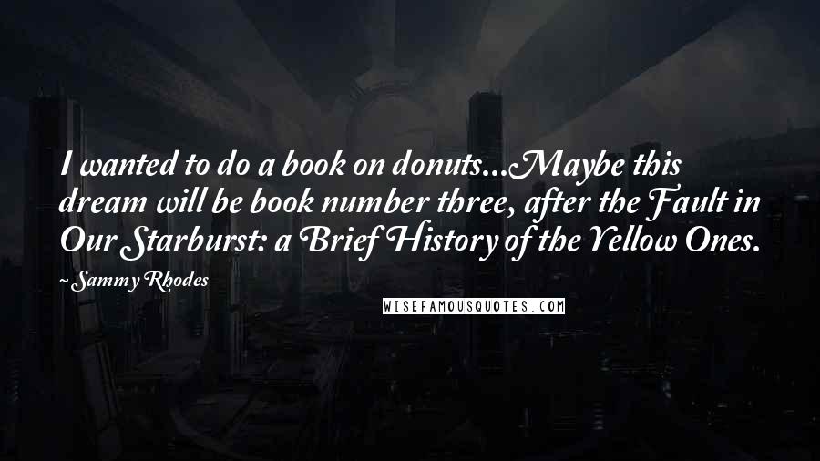 Sammy Rhodes Quotes: I wanted to do a book on donuts...Maybe this dream will be book number three, after the Fault in Our Starburst: a Brief History of the Yellow Ones.