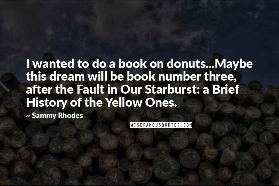 Sammy Rhodes Quotes: I wanted to do a book on donuts...Maybe this dream will be book number three, after the Fault in Our Starburst: a Brief History of the Yellow Ones.