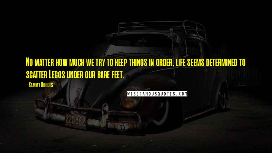 Sammy Rhodes Quotes: No matter how much we try to keep things in order, life seems determined to scatter Legos under our bare feet.