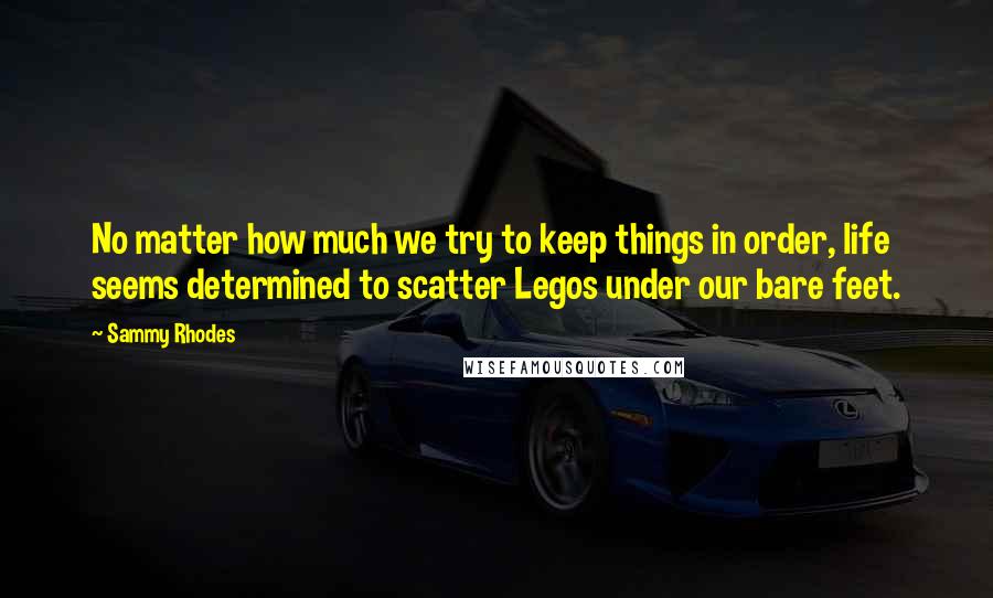 Sammy Rhodes Quotes: No matter how much we try to keep things in order, life seems determined to scatter Legos under our bare feet.