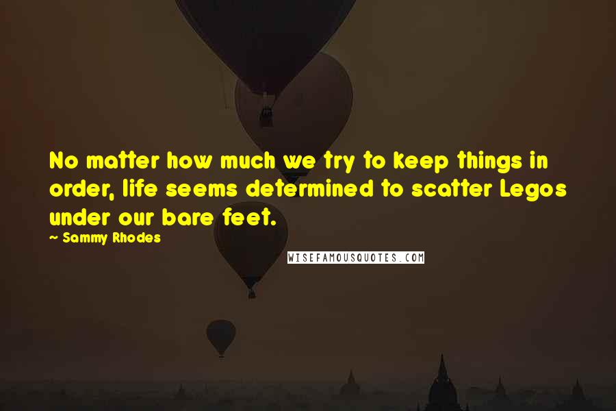 Sammy Rhodes Quotes: No matter how much we try to keep things in order, life seems determined to scatter Legos under our bare feet.