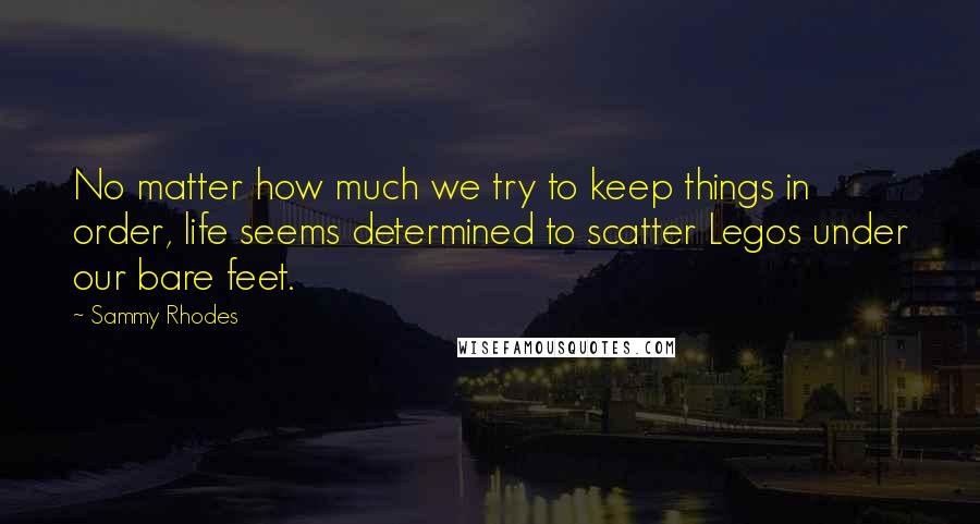 Sammy Rhodes Quotes: No matter how much we try to keep things in order, life seems determined to scatter Legos under our bare feet.