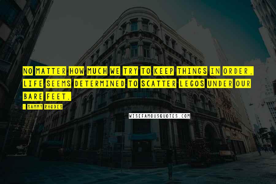 Sammy Rhodes Quotes: No matter how much we try to keep things in order, life seems determined to scatter Legos under our bare feet.