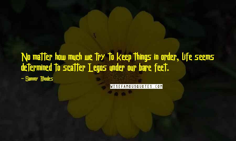 Sammy Rhodes Quotes: No matter how much we try to keep things in order, life seems determined to scatter Legos under our bare feet.