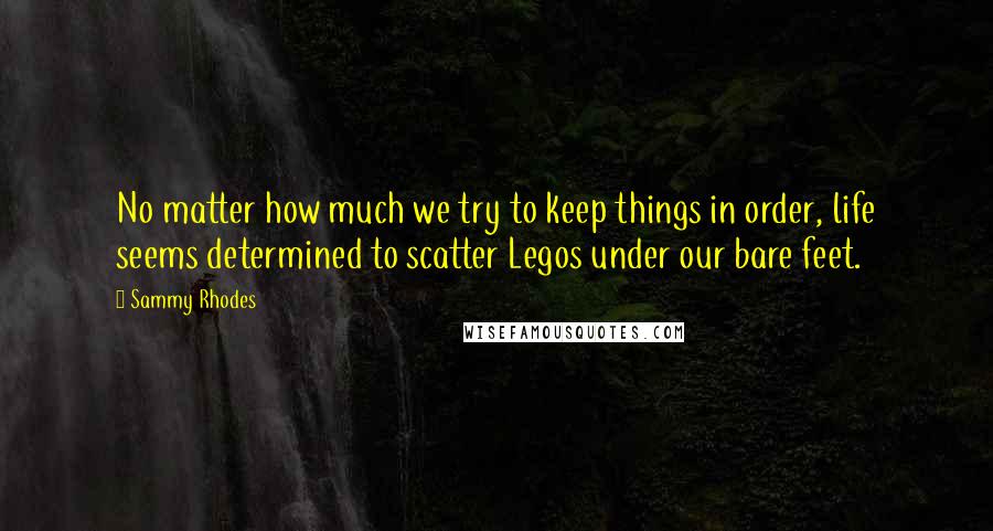 Sammy Rhodes Quotes: No matter how much we try to keep things in order, life seems determined to scatter Legos under our bare feet.