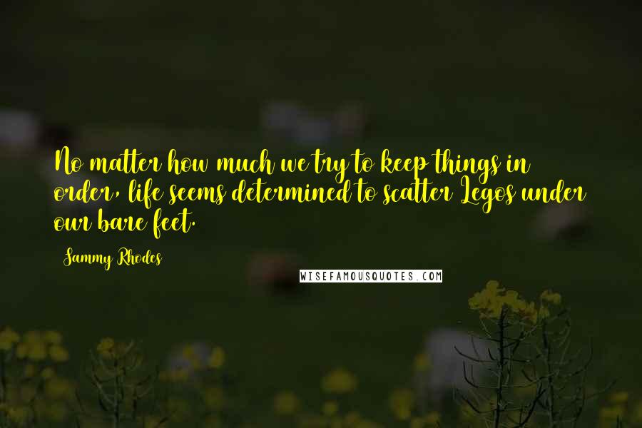 Sammy Rhodes Quotes: No matter how much we try to keep things in order, life seems determined to scatter Legos under our bare feet.