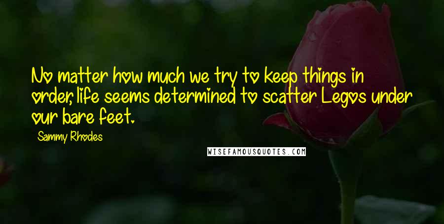 Sammy Rhodes Quotes: No matter how much we try to keep things in order, life seems determined to scatter Legos under our bare feet.