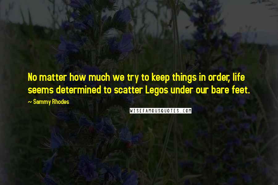 Sammy Rhodes Quotes: No matter how much we try to keep things in order, life seems determined to scatter Legos under our bare feet.