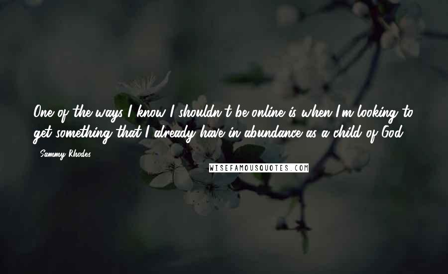 Sammy Rhodes Quotes: One of the ways I know I shouldn't be online is when I'm looking to get something that I already have in abundance as a child of God.