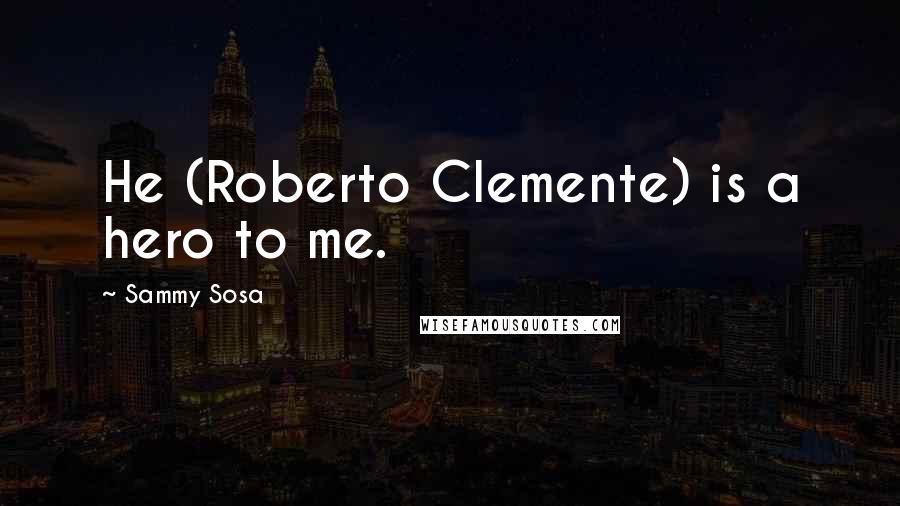 Sammy Sosa Quotes: He (Roberto Clemente) is a hero to me.