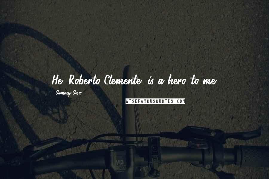 Sammy Sosa Quotes: He (Roberto Clemente) is a hero to me.