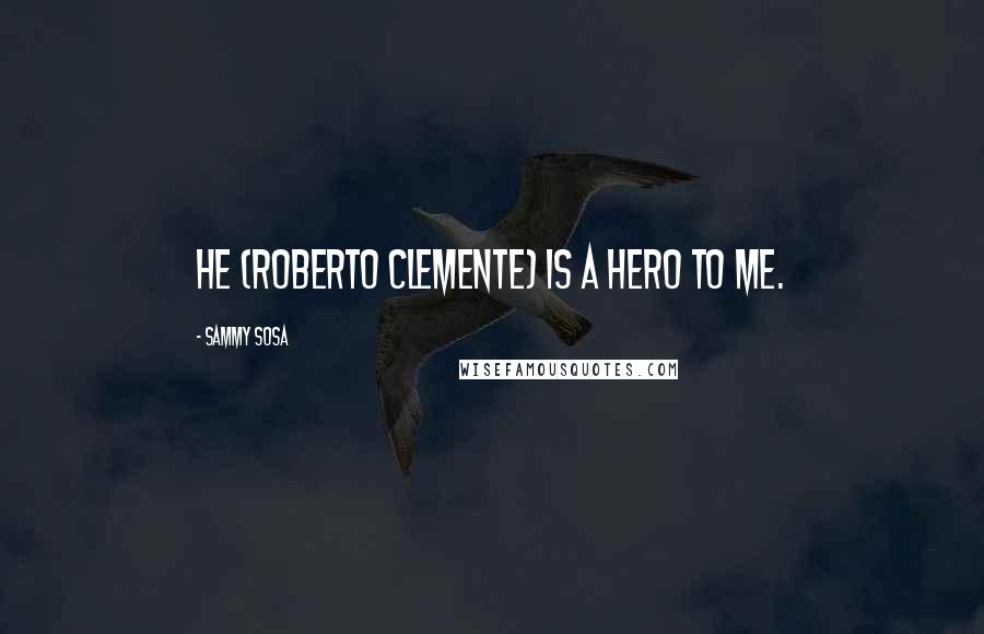 Sammy Sosa Quotes: He (Roberto Clemente) is a hero to me.