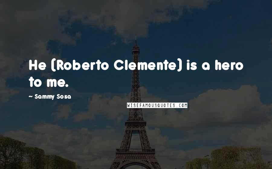 Sammy Sosa Quotes: He (Roberto Clemente) is a hero to me.