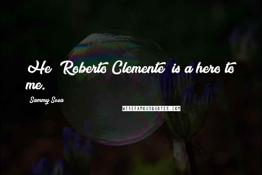 Sammy Sosa Quotes: He (Roberto Clemente) is a hero to me.