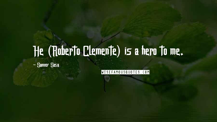Sammy Sosa Quotes: He (Roberto Clemente) is a hero to me.