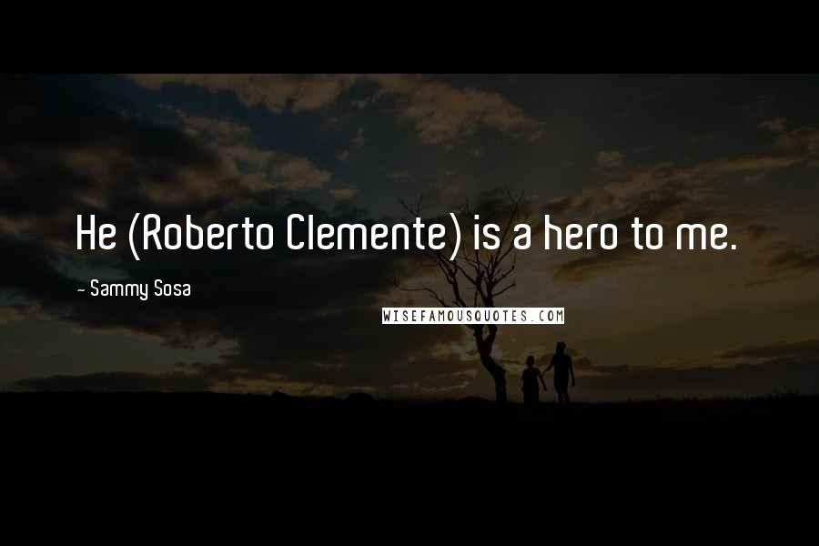 Sammy Sosa Quotes: He (Roberto Clemente) is a hero to me.